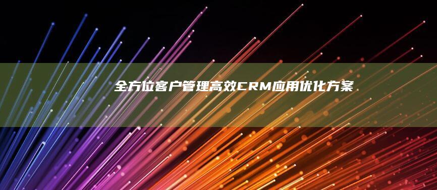 全方位客户管理：高效CRM应用优化方案