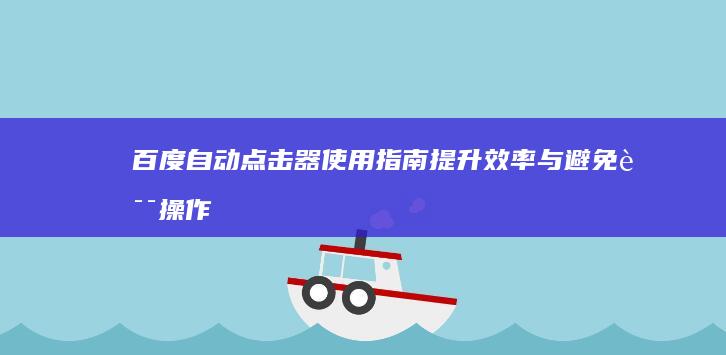 百度自动点击器使用指南：提升效率与避免误操作的核心技巧