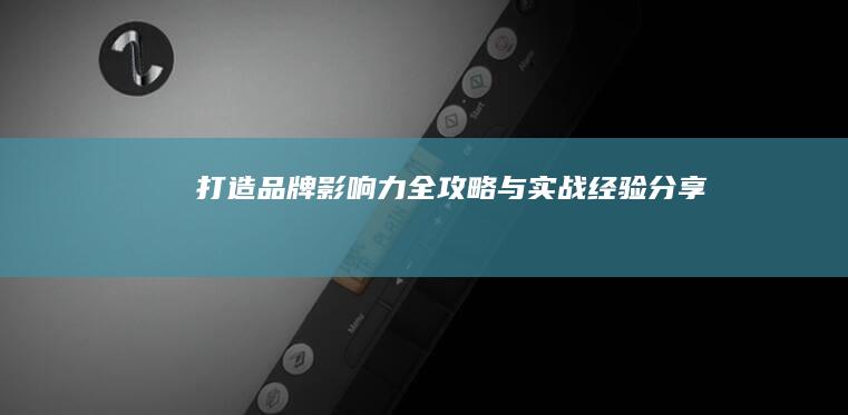 打造品牌影响力：全攻略与实战经验分享